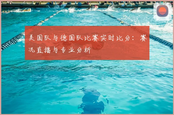 美国队与德国队比赛实时比分:赛况直播与专业分析