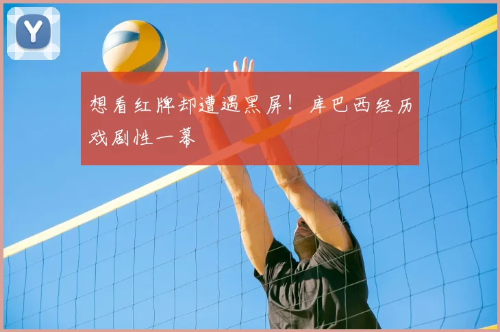 想看红牌却遭遇黑屏!库巴西经历戏剧性一幕