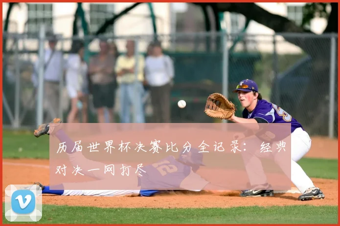 历届世界杯决赛比分全记录：经典对决一网打尽