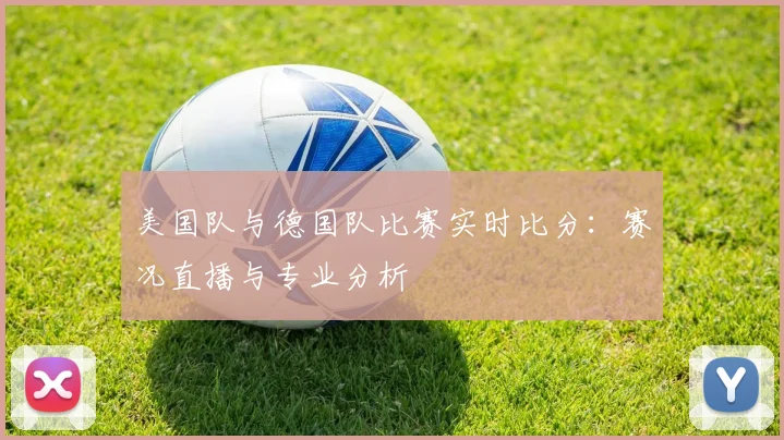 美国队与德国队比赛实时比分:赛况直播与专业分析