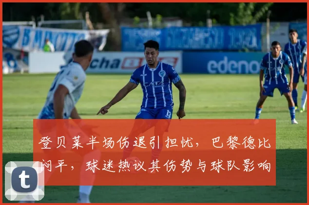 登贝莱半场伤退引担忧，巴黎德比闷平，球迷热议其伤势与球队影响