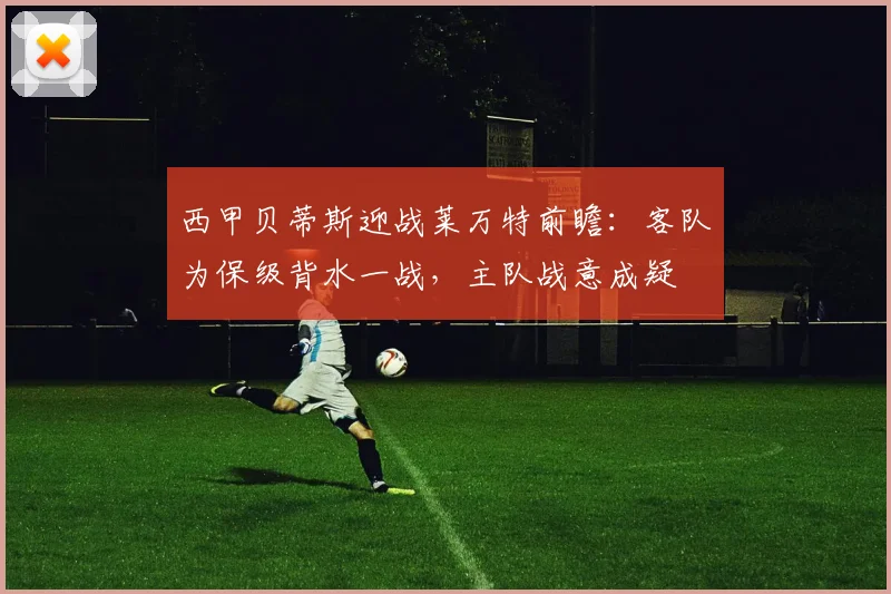 西甲贝蒂斯迎战莱万特前瞻:客队为保级背水一战,主队战意成疑