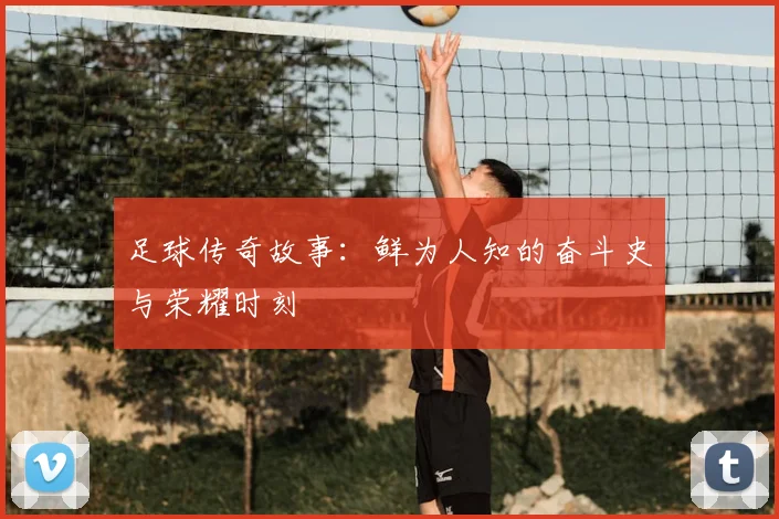 足球传奇故事：鲜为人知的奋斗史与荣耀时刻