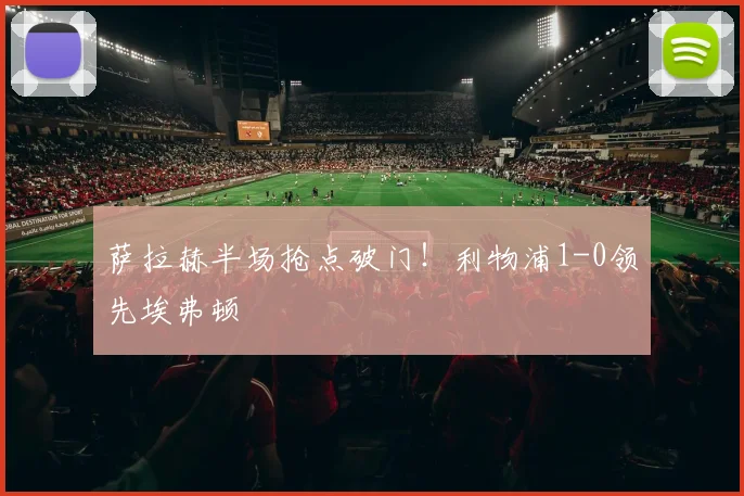萨拉赫半场抢点破门！利物浦1-0领先埃弗顿