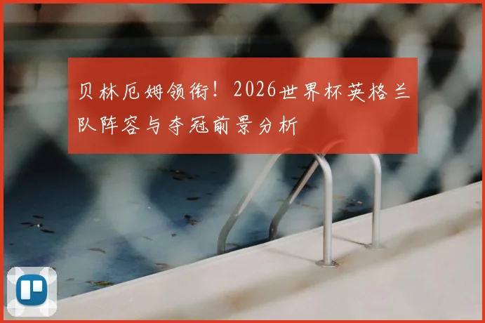 贝林厄姆领衔!2026世界杯英格兰队阵容与夺冠前景分析