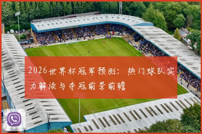 2026世界杯冠军预测:热门球队实力解读与夺冠前景前瞻