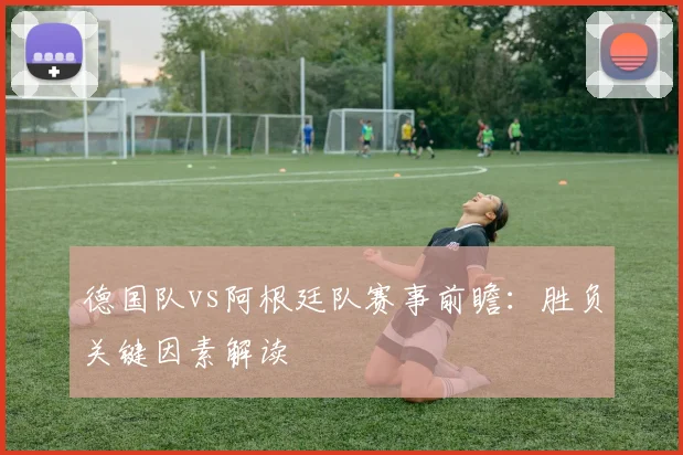 德国队vs阿根廷队赛事前瞻:胜负关键因素解读