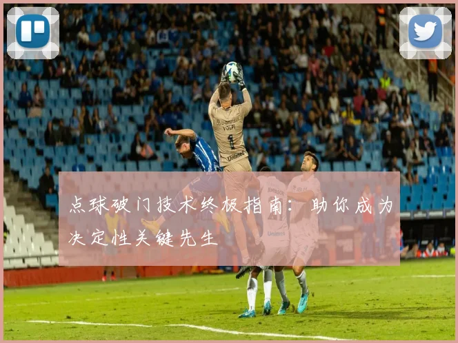 点球破门技术终极指南：助你成为决定性关键先生