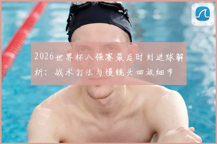 2026世界杯八强赛最后时刻进球解析:战术打法与慢镜头回放细节