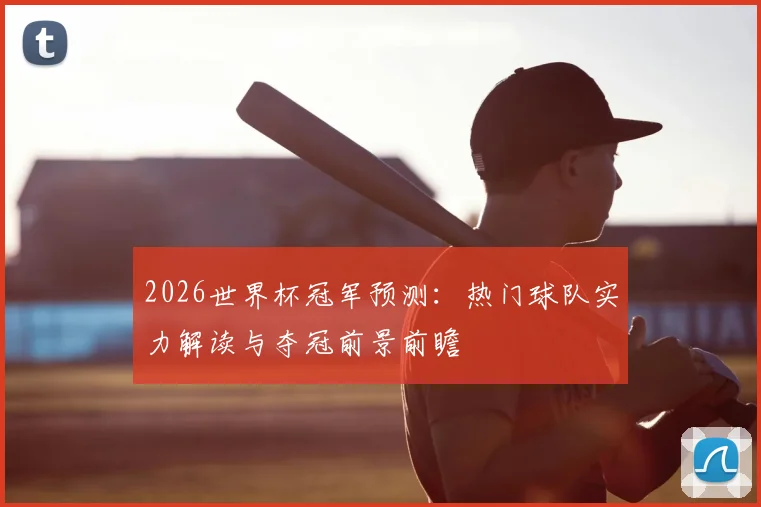 2026世界杯冠军预测:热门球队实力解读与夺冠前景前瞻