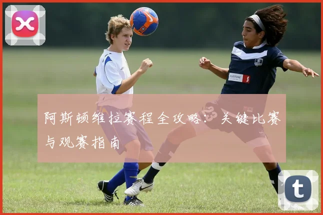 阿斯顿维拉赛程全攻略：关键比赛与观赛指南