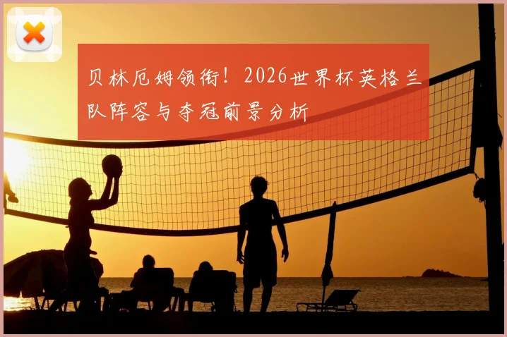 贝林厄姆领衔!2026世界杯英格兰队阵容与夺冠前景分析