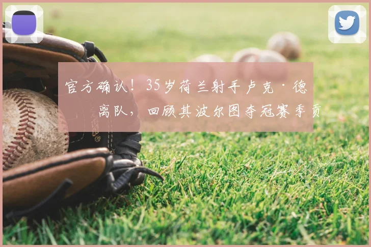 官方确认!35岁荷兰射手卢克·德容离队,回顾其波尔图夺冠赛季贡献与未来去向分析