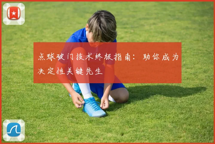 点球破门技术终极指南:助你成为决定性关键先生