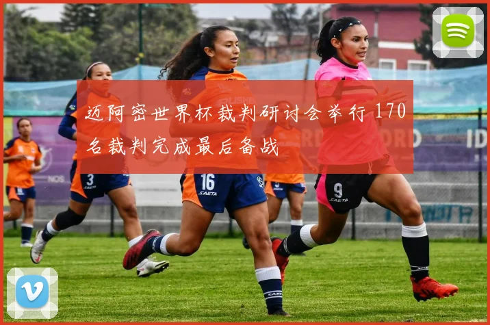 迈阿密世界杯裁判研讨会举行 170名裁判完成最后备战