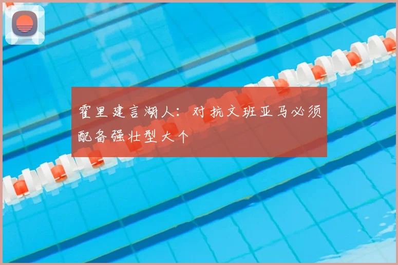 霍里建言湖人:对抗文班亚马必须配备强壮型大个