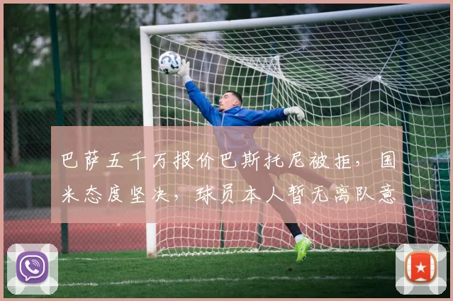 巴萨五千万报价巴斯托尼被拒,国米态度坚决,球员本人暂无离队意愿