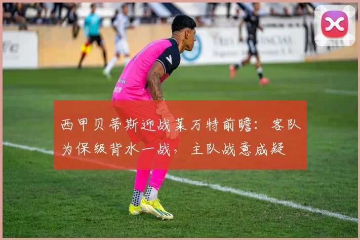 西甲贝蒂斯迎战莱万特前瞻:客队为保级背水一战,主队战意成疑