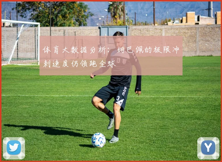 体育大数据分析:姆巴佩的极限冲刺速度仍领跑全球