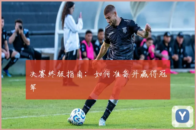 决赛终极指南：如何准备并赢得冠军