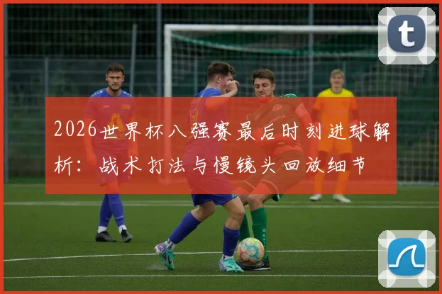 2026世界杯八强赛最后时刻进球解析:战术打法与慢镜头回放细节