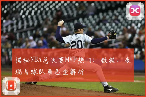 揭秘NBA总决赛MVP热门:数据、表现与球队角色全解析
